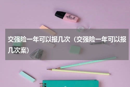 交强险一年可以报几次（交强险一年可以报几次案）