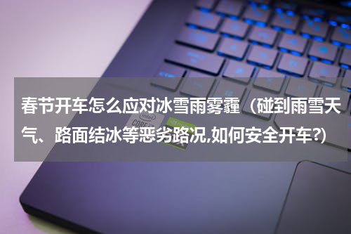 春节开车怎么应对冰雪雨雾霾（碰到雨雪天气、路面结冰等恶劣路况,如何安全开车?）