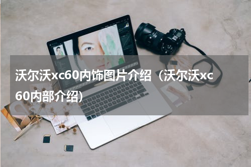沃尔沃xc60内饰图片介绍（沃尔沃xc60内部介绍）