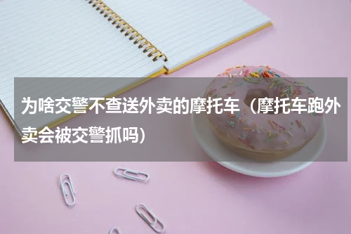 为啥交警不查送外卖的摩托车（摩托车跑外卖会被交警抓吗）