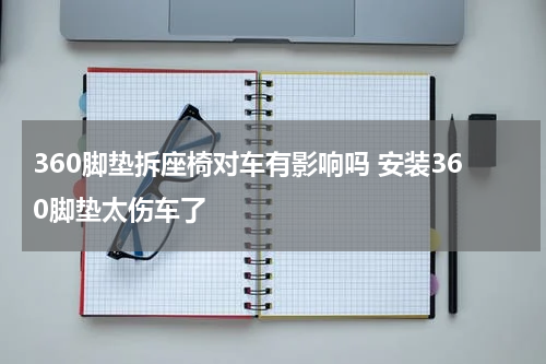 360脚垫拆座椅对车有影响吗 安装360脚垫太伤车了