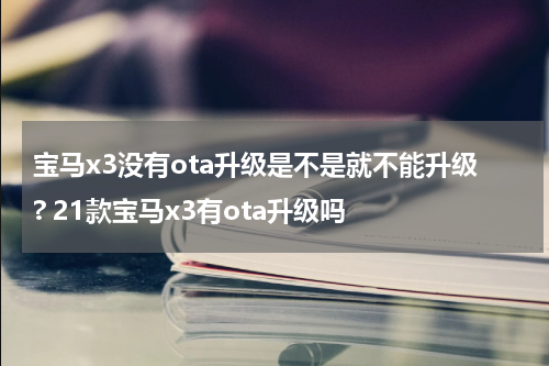 宝马x3没有ota升级是不是就不能升级? 21款宝马x3有ota升级吗