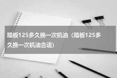 踏板125多久换一次机油（踏板125多久换一次机油合适）