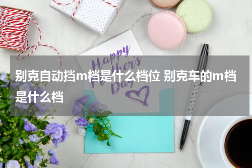 别克自动挡m档是什么档位 别克车的m档是什么档
