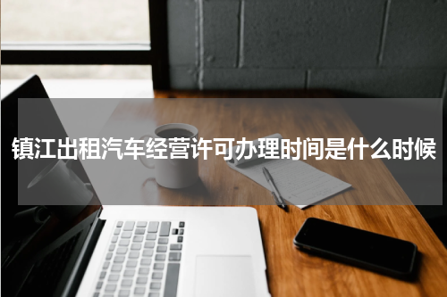 镇江出租汽车经营许可办理时间是什么时候