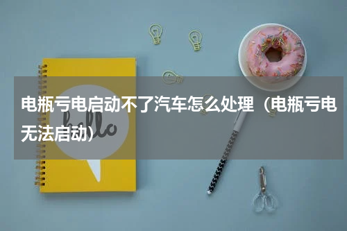电瓶亏电启动不了汽车怎么处理（电瓶亏电无法启动）