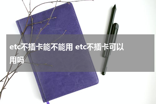 etc不插卡能不能用 etc不插卡可以用吗