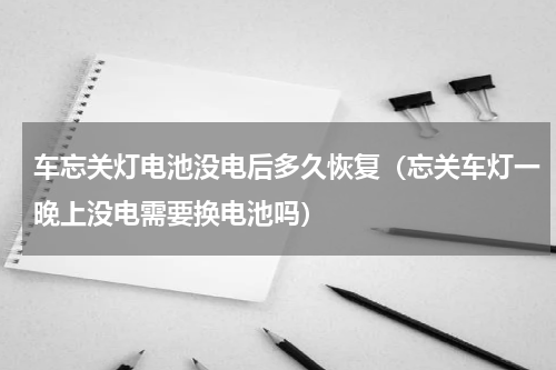 车忘关灯电池没电后多久恢复（忘关车灯一晚上没电需要换电池吗）