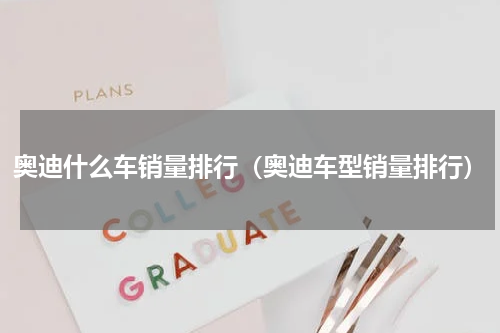 奥迪什么车销量排行（奥迪车型销量排行）