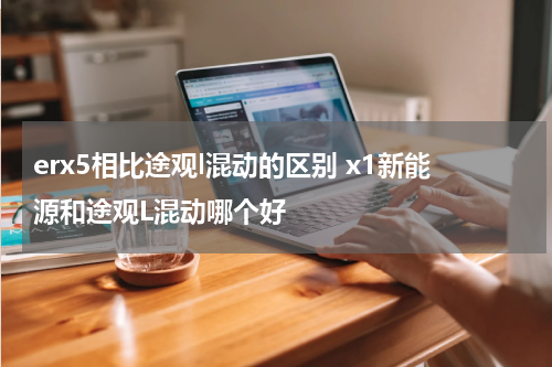 erx5相比途观l混动的区别 x1新能源和途观L混动哪个好