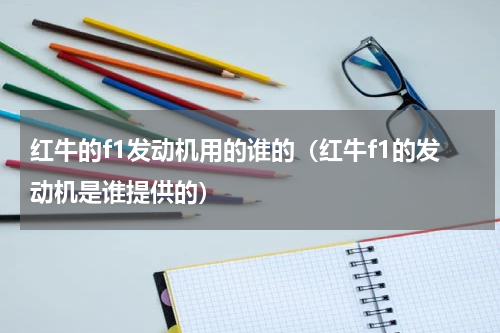 红牛的f1发动机用的谁的（红牛f1的发动机是谁提供的）