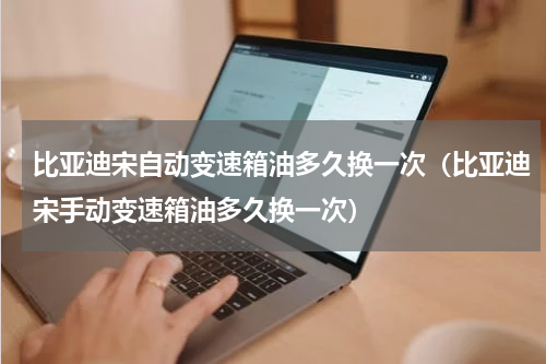 比亚迪宋自动变速箱油多久换一次（比亚迪宋手动变速箱油多久换一次）