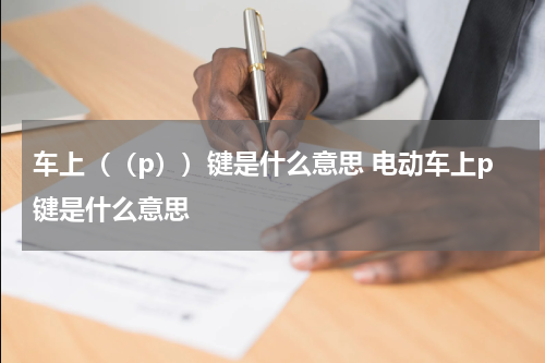 车上（（p））键是什么意思 电动车上p键是什么意思