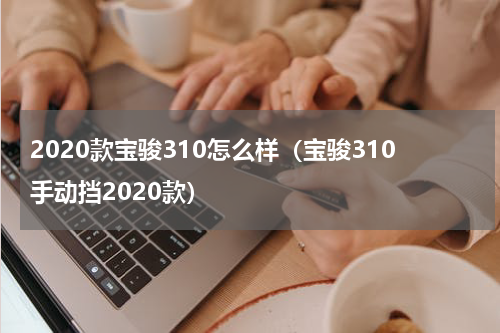 2020款宝骏310怎么样（宝骏310手动挡2020款）