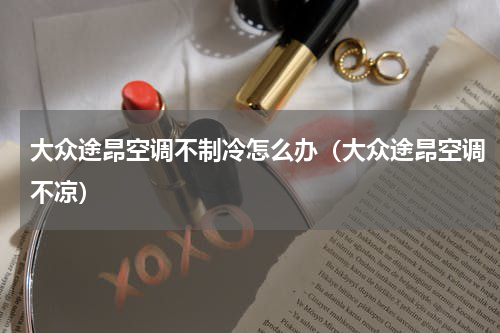 大众途昂空调不制冷怎么办（大众途昂空调不凉）