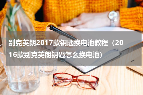 别克英朗2017款钥匙换电池教程（2016款别克英朗钥匙怎么换电池）