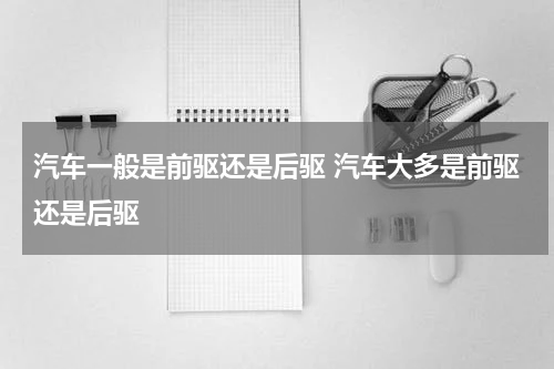 汽车一般是前驱还是后驱 汽车大多是前驱还是后驱