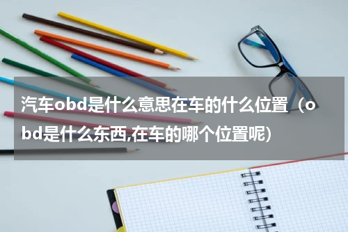 汽车obd是什么意思在车的什么位置（obd是什么东西,在车的哪个位置呢）