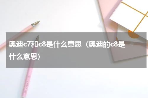 奥迪c7和c8是什么意思（奥迪的c8是什么意思）