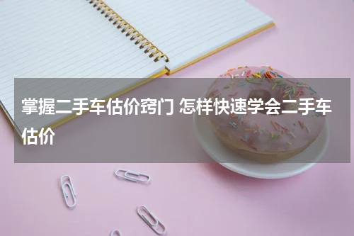 掌握二手车估价窍门 怎样快速学会二手车估价