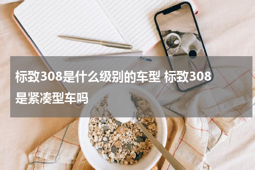 标致308是什么级别的车型 标致308是紧凑型车吗