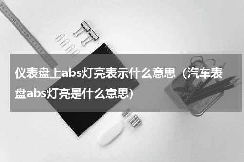 仪表盘上abs灯亮表示什么意思（汽车表盘abs灯亮是什么意思）