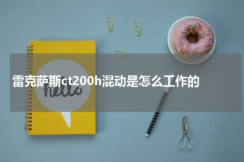 雷克萨斯ct200h混动是怎么工作的