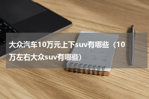 大众汽车10万元上下suv有哪些（10万左右大众suv有哪些）