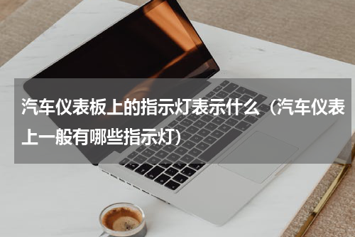 汽车仪表板上的指示灯表示什么（汽车仪表上一般有哪些指示灯）