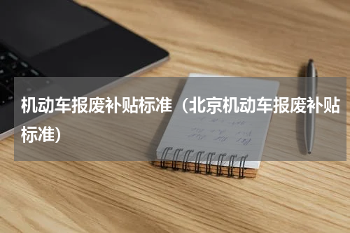 机动车报废补贴标准（北京机动车报废补贴标准）
