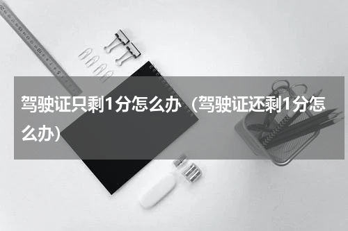 驾驶证只剩1分怎么办（驾驶证还剩1分怎么办）