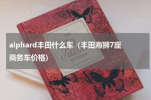 alphard丰田什么车（丰田海狮7座商务车价格）