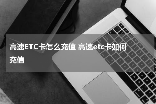 高速ETC卡怎么充值 高速etc卡如何充值