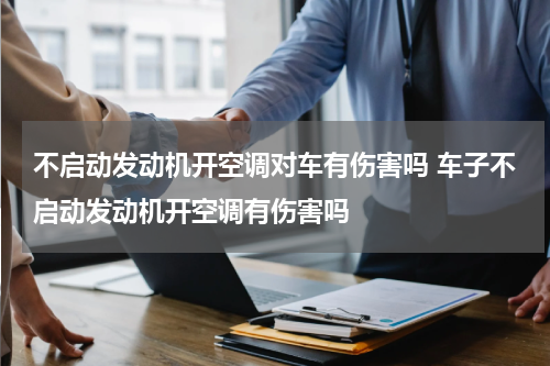 不启动发动机开空调对车有伤害吗 车子不启动发动机开空调有伤害吗