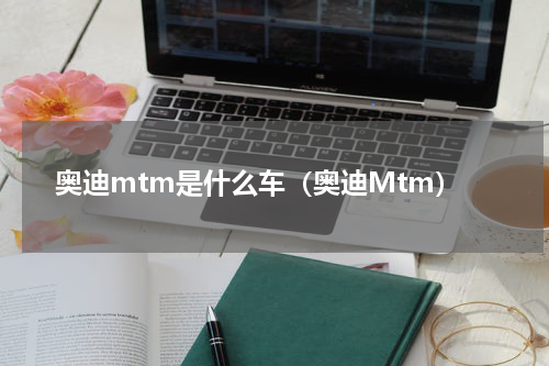 奥迪mtm是什么车（奥迪Mtm）