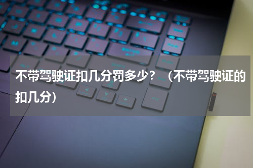 不带驾驶证扣几分罚多少？（不带驾驶证的扣几分）