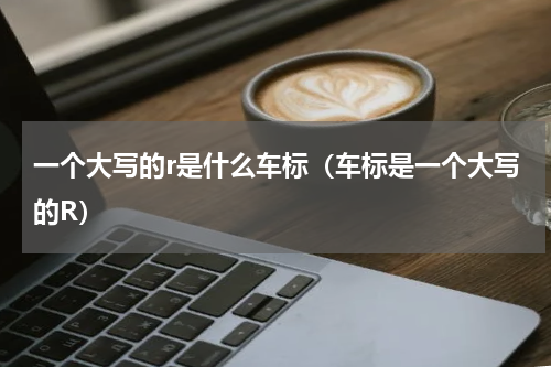 一个大写的r是什么车标（车标是一个大写的R）