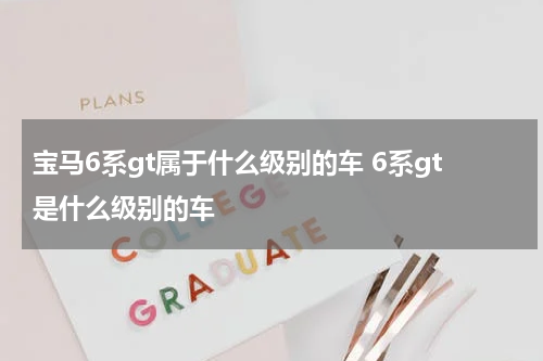 宝马6系gt属于什么级别的车 6系gt是什么级别的车