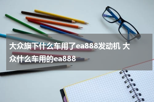 大众旗下什么车用了ea888发动机 大众什么车用的ea888