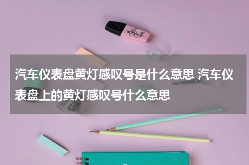 汽车仪表盘黄灯感叹号是什么意思 汽车仪表盘上的黄灯感叹号什么意思