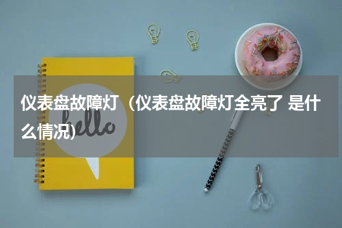 仪表盘故障灯（仪表盘故障灯全亮了 是什么情况）