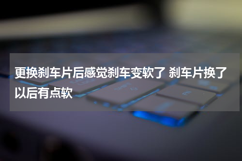 更换刹车片后感觉刹车变软了 刹车片换了以后有点软