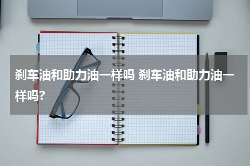 刹车油和助力油一样吗 刹车油和助力油一样吗?