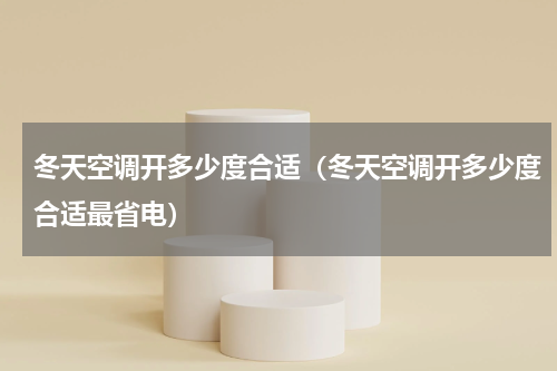 冬天空调开多少度合适（冬天空调开多少度合适最省电）