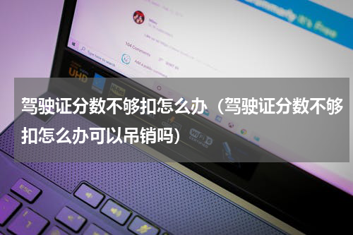 驾驶证分数不够扣怎么办（驾驶证分数不够扣怎么办可以吊销吗）
