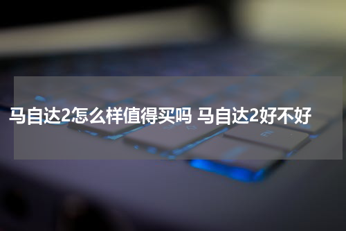 马自达2怎么样值得买吗 马自达2好不好