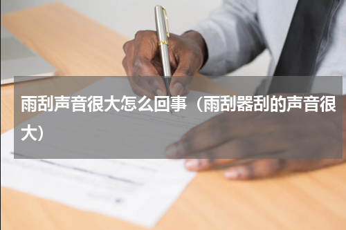 雨刮声音很大怎么回事（雨刮器刮的声音很大）