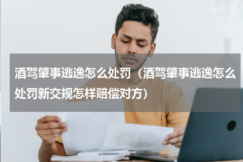 酒驾肇事逃逸怎么处罚（酒驾肇事逃逸怎么处罚新交规怎样赔偿对方）