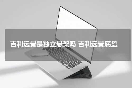 吉利远景是独立悬架吗 吉利远景底盘