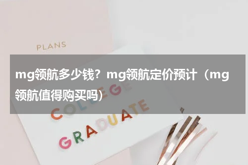 mg领航多少钱？mg领航定价预计（mg领航值得购买吗）
